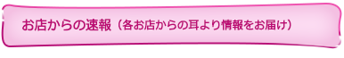 お店からの速報！各お店からの耳より情報をお届けします。