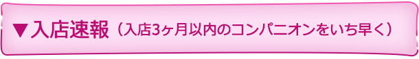 入店速報（3ヶ月以内のコンパニオンをいち早く）